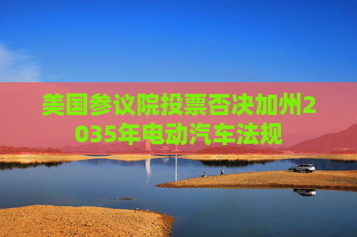 美国参议院投票否决加州2035年电动汽车法规