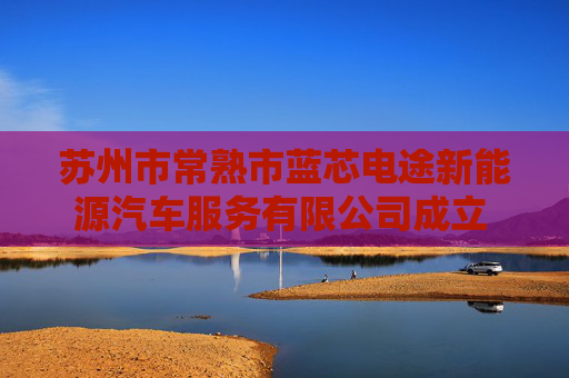 苏州市常熟市蓝芯电途新能源汽车服务有限公司成立 注册资本118万人民币