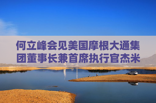 何立峰会见美国摩根大通集团董事长兼首席执行官杰米·戴蒙时指出 中国欢迎美资企业深化对华互利合作 推动中美经贸关系健康稳定持续发展