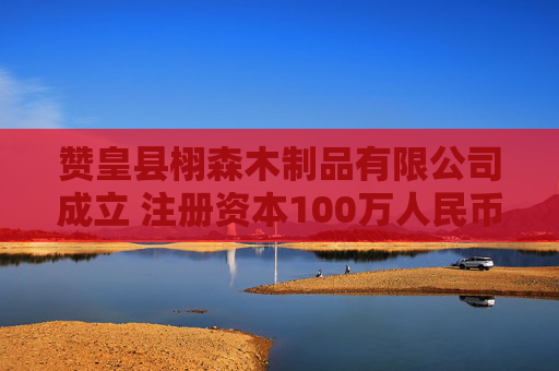赞皇县栩森木制品有限公司成立 注册资本100万人民币