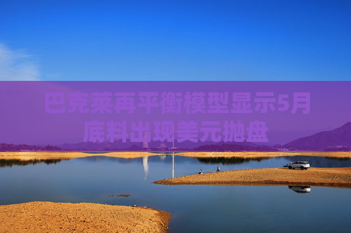 巴克莱再平衡模型显示5月底料出现美元抛盘