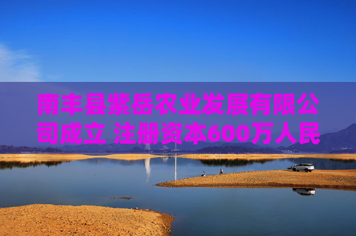 南丰县紫岳农业发展有限公司成立 注册资本600万人民币
