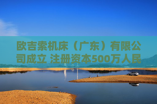 欧吉索机床（广东）有限公司成立 注册资本500万人民币