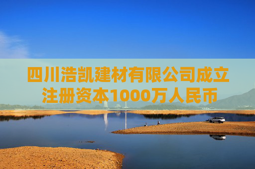 四川浩凯建材有限公司成立 注册资本1000万人民币