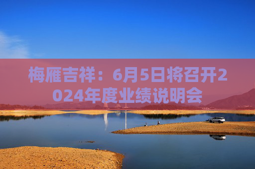 梅雁吉祥：6月5日将召开2024年度业绩说明会