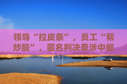 领导“拉皮条”，员工“帮炒股”，匿名判决牵涉中邮证券