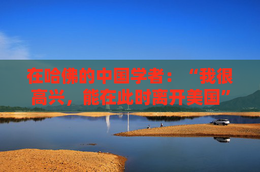 在哈佛的中国学者：“我很高兴，能在此时离开美国”