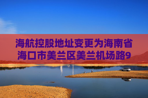 海航控股地址变更为海南省海口市美兰区美兰机场路9号海南航空海口美兰基地21号楼综合办公楼
