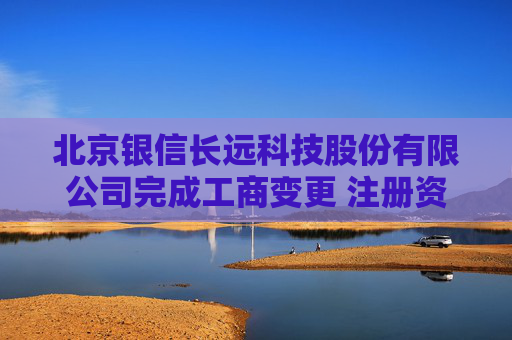 北京银信长远科技股份有限公司完成工商变更 注册资本增至34251万元