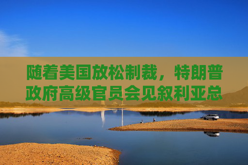 随着美国放松制裁，特朗普政府高级官员会见叙利亚总统