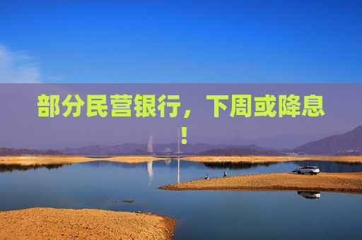 部分民营银行，下周或降息！
