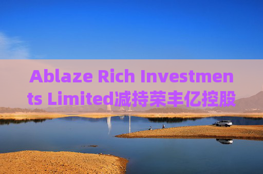 Ablaze Rich Investments Limited减持荣丰亿控股(03683)7500股 每股作价约0.11港元