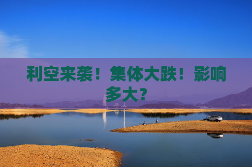 利空来袭！集体大跌！影响多大？