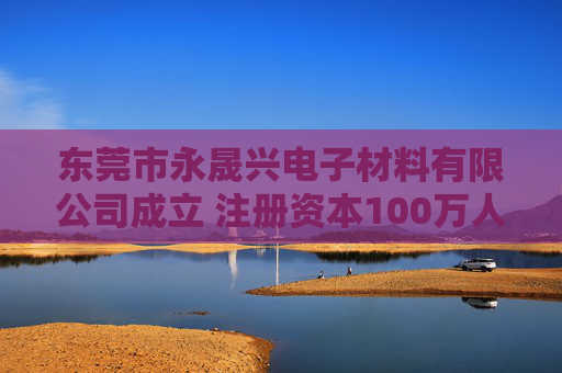 东莞市永晟兴电子材料有限公司成立 注册资本100万人民币