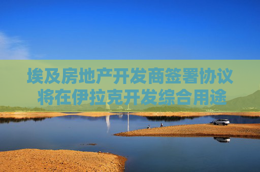 埃及房地产开发商签署协议 将在伊拉克开发综合用途项目