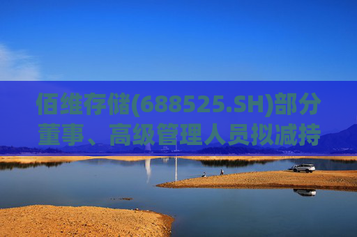 佰维存储(688525.SH)部分董事、高级管理人员拟减持公司股份