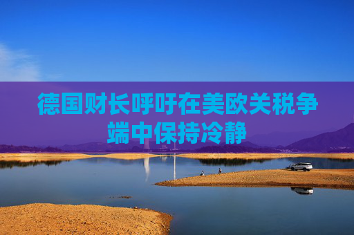 德国财长呼吁在美欧关税争端中保持冷静