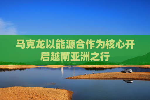 马克龙以能源合作为核心开启越南亚洲之行