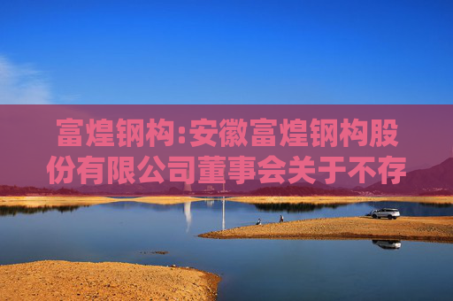 富煌钢构:安徽富煌钢构股份有限公司董事会关于不存在上市公司证券发行注册管理办法第十一条规定的不得向特定对象发行股票的说明