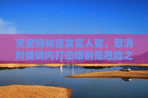 克里姆林宫发言人称，取消对俄境内打击限制是危险之举