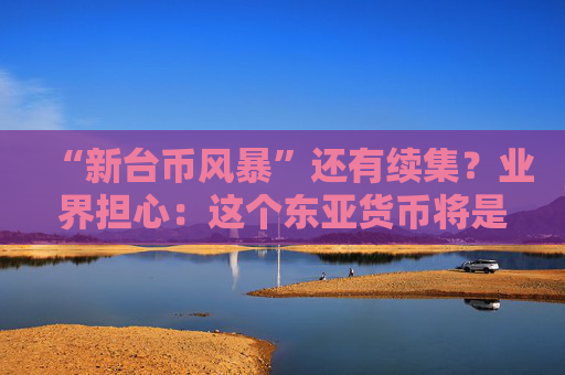 “新台币风暴”还有续集？业界担心：这个东亚货币将是下一暴雷对象！  第1张