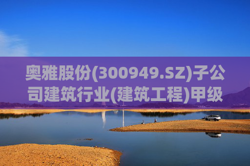 奥雅股份(300949.SZ)子公司建筑行业(建筑工程)甲级资质获准延续 巩固在城市更新赛道的竞争力