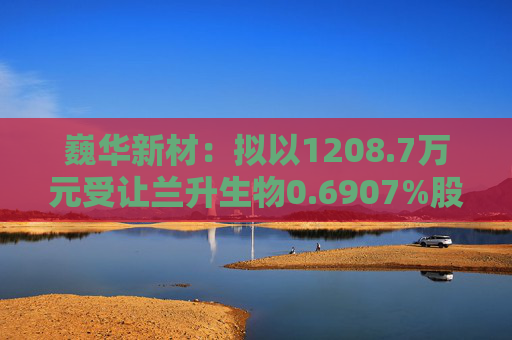 巍华新材：拟以1208.7万元受让兰升生物0.6907%股份  第1张