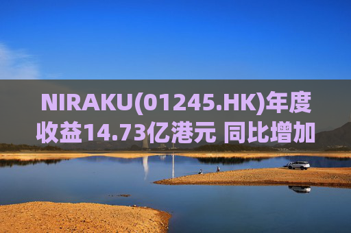 NIRAKU(01245.HK)年度收益14.73亿港元 同比增加5.0%