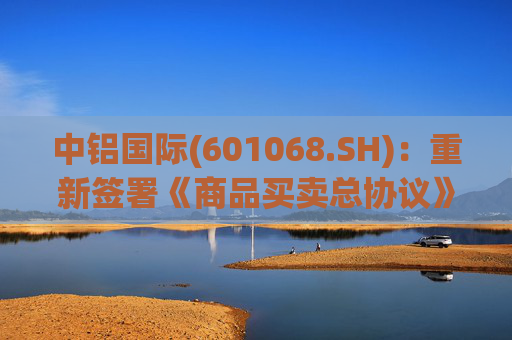 中铝国际(601068.SH)：重新签署《商品买卖总协议》