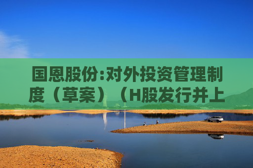 国恩股份:对外投资管理制度（草案）（H股发行并上市后适用）  第1张