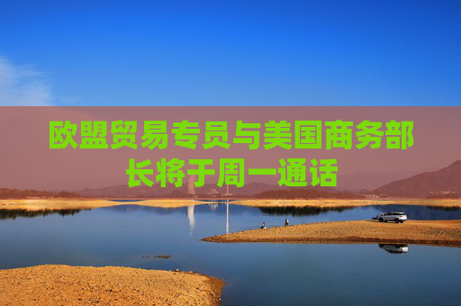 欧盟贸易专员与美国商务部长将于周一通话