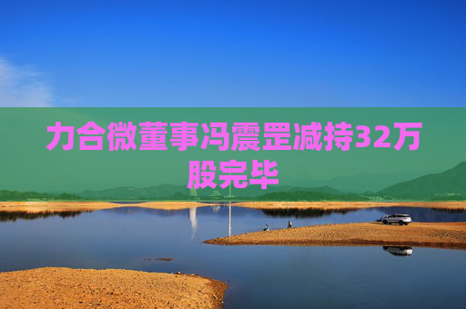 力合微董事冯震罡减持32万股完毕