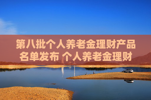 第八批个人养老金理财产品名单发布 个人养老金理财产品扩容至35只