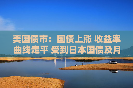 美国债市：国债上涨 收益率曲线走平 受到日本国债及月末需求提振