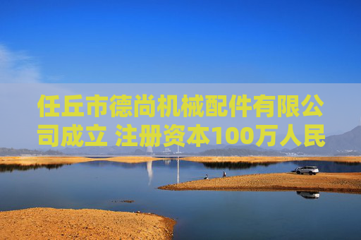 任丘市德尚机械配件有限公司成立 注册资本100万人民币
