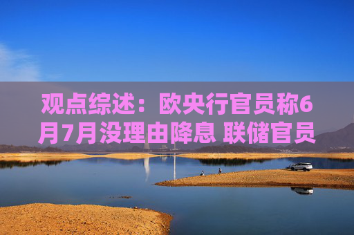 观点综述：欧央行官员称6月7月没理由降息 联储官员主张维持利率不变  第1张