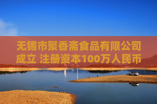 无锡市聚香斋食品有限公司成立 注册资本100万人民币