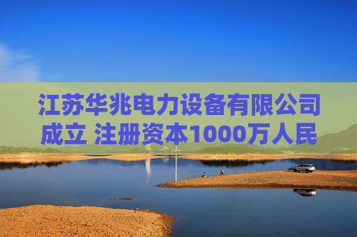 江苏华兆电力设备有限公司成立 注册资本1000万人民币