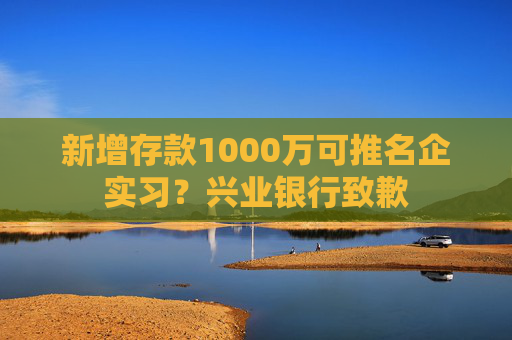 新增存款1000万可推名企实习？兴业银行致歉