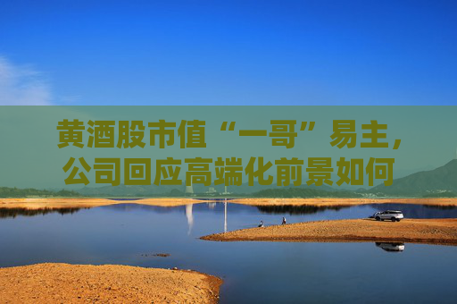 黄酒股市值“一哥”易主，公司回应高端化前景如何
