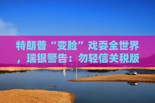 特朗普“变脸”戏耍全世界，瑞银警告：勿轻信关税版“狼来了”！