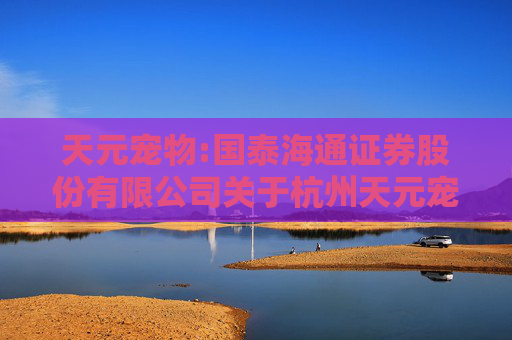 天元宠物:国泰海通证券股份有限公司关于杭州天元宠物用品股份有限公司内幕信息知情人登记制度的制定和执行情况的核查意见