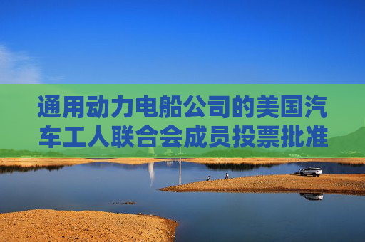 通用动力电船公司的美国汽车工人联合会成员投票批准新合同