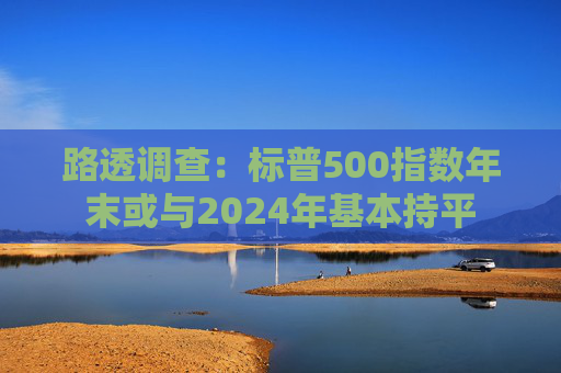 路透调查：标普500指数年末或与2024年基本持平