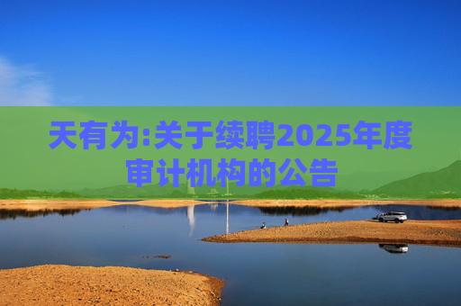 天有为:关于续聘2025年度审计机构的公告