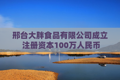 邢台大胖食品有限公司成立 注册资本100万人民币