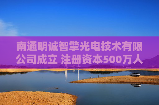 南通明诚智擎光电技术有限公司成立 注册资本500万人民币