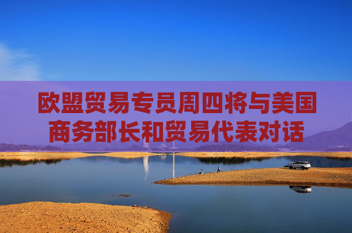 欧盟贸易专员周四将与美国商务部长和贸易代表对话