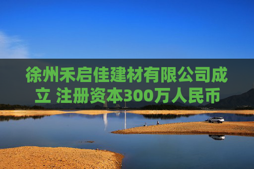 徐州禾启佳建材有限公司成立 注册资本300万人民币