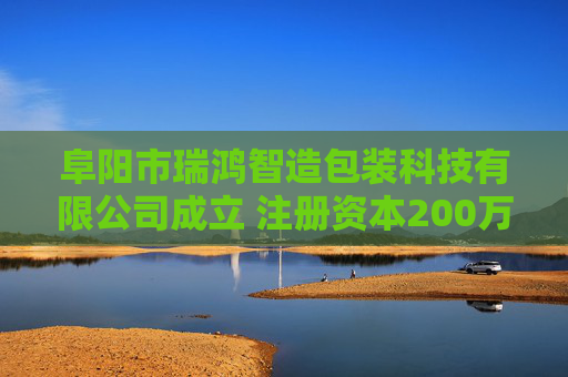 阜阳市瑞鸿智造包装科技有限公司成立 注册资本200万人民币
